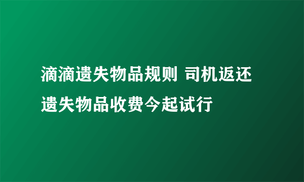 滴滴遗失物品规则 司机返还遗失物品收费今起试行