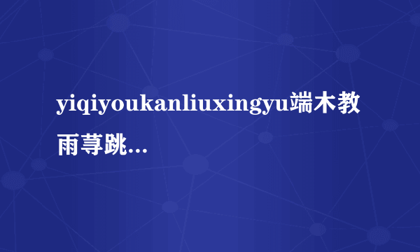 yiqiyoukanliuxingyu端木教雨荨跳舞那首歌叫什么名字