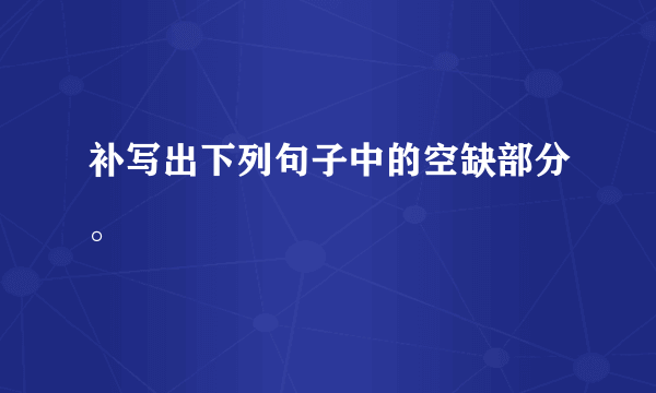 补写出下列句子中的空缺部分。