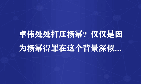 卓伟处处打压杨幂？仅仅是因为杨幂得罪在这个背景深似海的人！