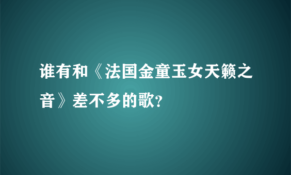 谁有和《法国金童玉女天籁之音》差不多的歌？