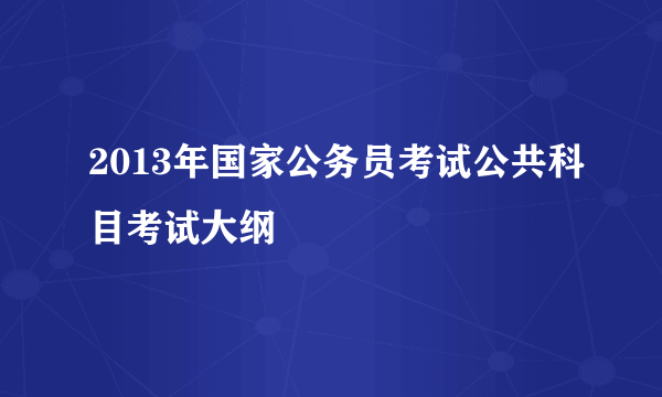 2013年国家公务员考试公共科目考试大纲