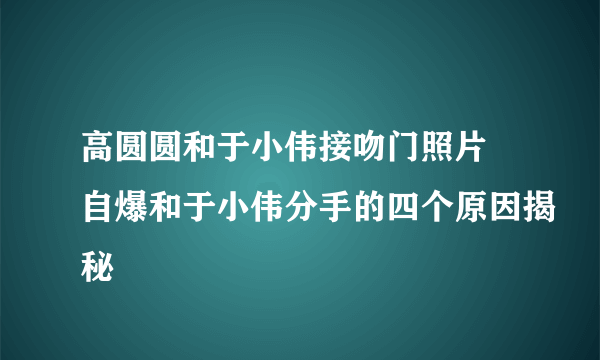 高圆圆和于小伟接吻门照片 自爆和于小伟分手的四个原因揭秘