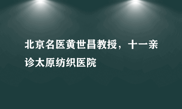 北京名医黄世昌教授，十一亲诊太原纺织医院