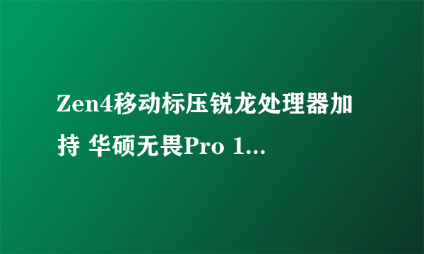 Zen4移动标压锐龙处理器加持 华硕无畏Pro 15 2023评测