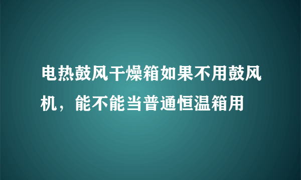 电热鼓风干燥箱如果不用鼓风机，能不能当普通恒温箱用