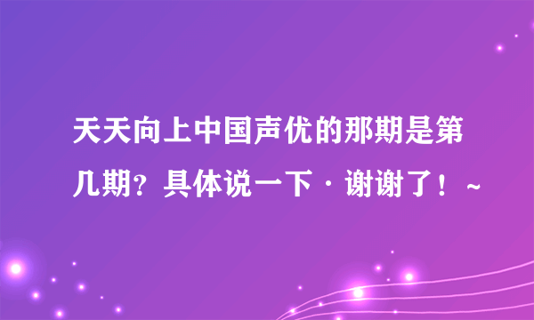 天天向上中国声优的那期是第几期？具体说一下·谢谢了！~