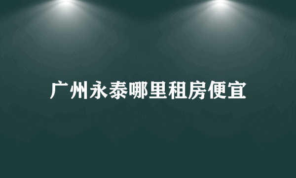 广州永泰哪里租房便宜