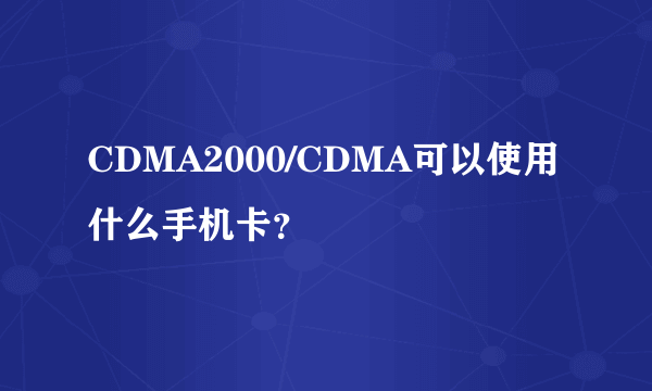 CDMA2000/CDMA可以使用什么手机卡？