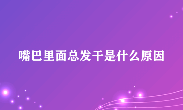 嘴巴里面总发干是什么原因