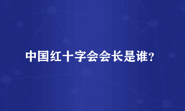 中国红十字会会长是谁？