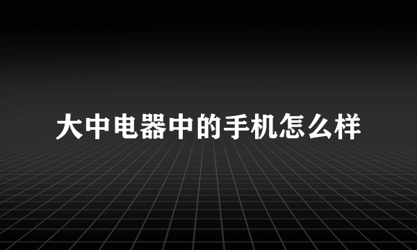 大中电器中的手机怎么样