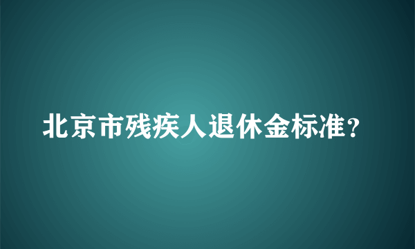 北京市残疾人退休金标准？