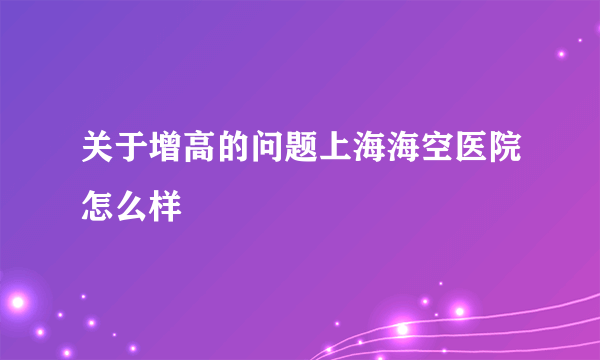 关于增高的问题上海海空医院怎么样