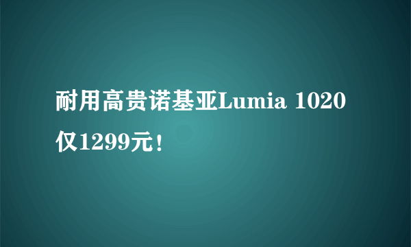 耐用高贵诺基亚Lumia 1020仅1299元！