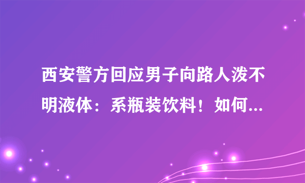 西安警方回应男子向路人泼不明液体：系瓶装饮料！如何严惩这名男子？