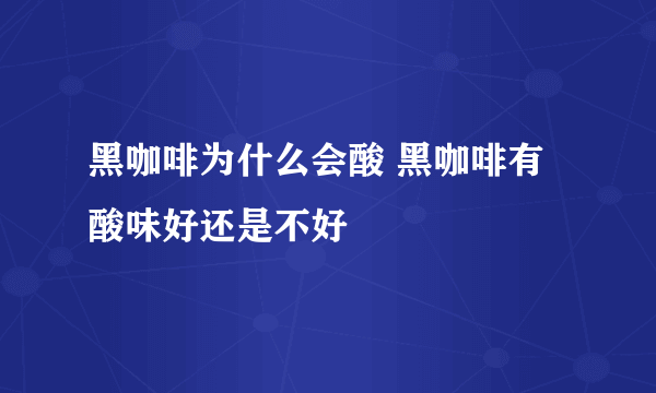 黑咖啡为什么会酸 黑咖啡有酸味好还是不好