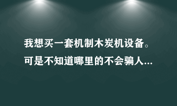 我想买一套机制木炭机设备。可是不知道哪里的不会骗人。还有就是机制竹炭的销路好吗？