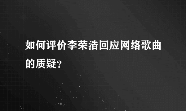 如何评价李荣浩回应网络歌曲的质疑？