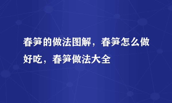 春笋的做法图解，春笋怎么做好吃，春笋做法大全