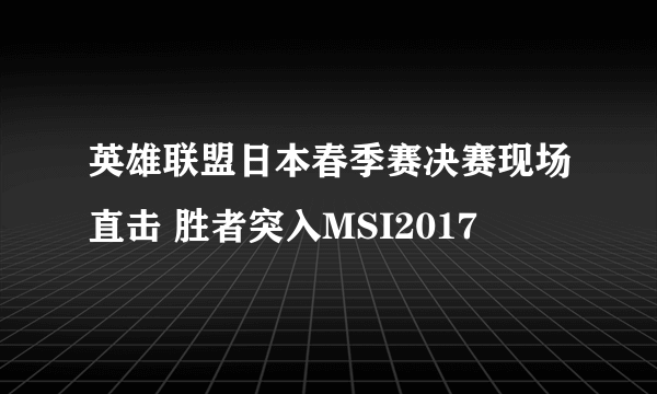 英雄联盟日本春季赛决赛现场直击 胜者突入MSI2017