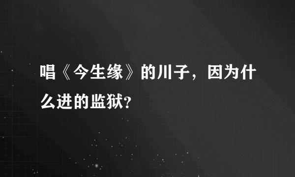 唱《今生缘》的川子，因为什么进的监狱？