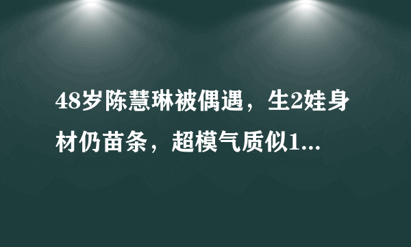 48岁陈慧琳被偶遇，生2娃身材仍苗条，超模气质似18岁少女