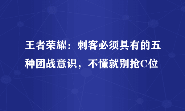 王者荣耀：刺客必须具有的五种团战意识，不懂就别抢C位