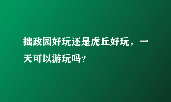 拙政园好玩还是虎丘好玩，一天可以游玩吗？