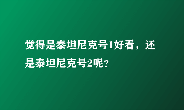 觉得是泰坦尼克号1好看，还是泰坦尼克号2呢？