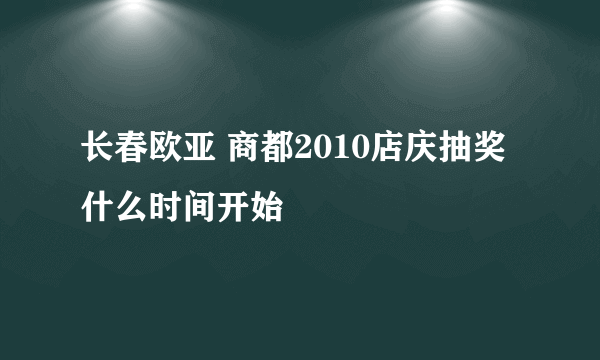 长春欧亚 商都2010店庆抽奖什么时间开始