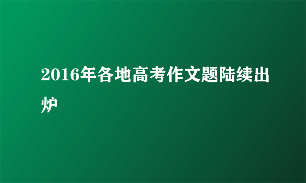 2016年各地高考作文题陆续出炉