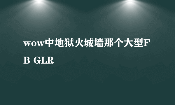 wow中地狱火城墙那个大型FB GLR