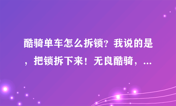 酷骑单车怎么拆锁？我说的是，把锁拆下来！无良酷骑，不退押金，活该！