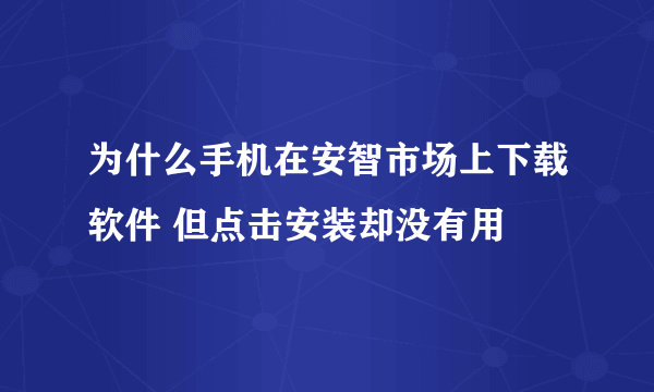 为什么手机在安智市场上下载软件 但点击安装却没有用