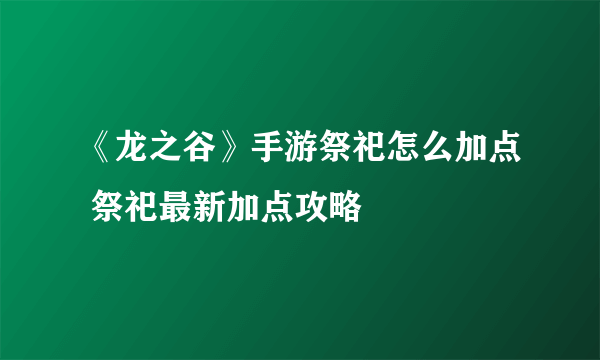 《龙之谷》手游祭祀怎么加点 祭祀最新加点攻略