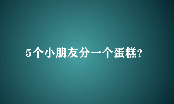 5个小朋友分一个蛋糕？