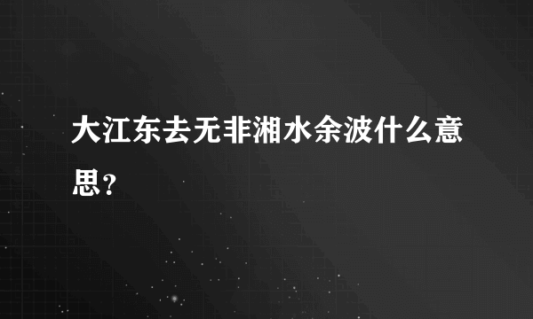 大江东去无非湘水余波什么意思？