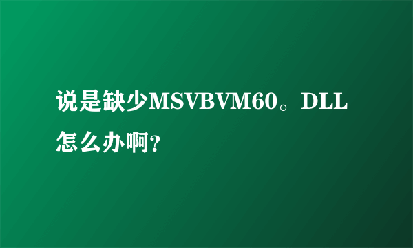 说是缺少MSVBVM60。DLL怎么办啊？