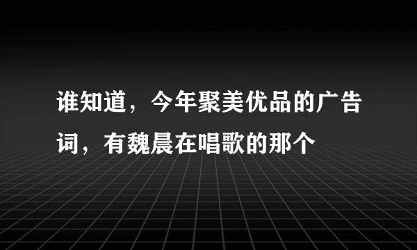 谁知道，今年聚美优品的广告词，有魏晨在唱歌的那个