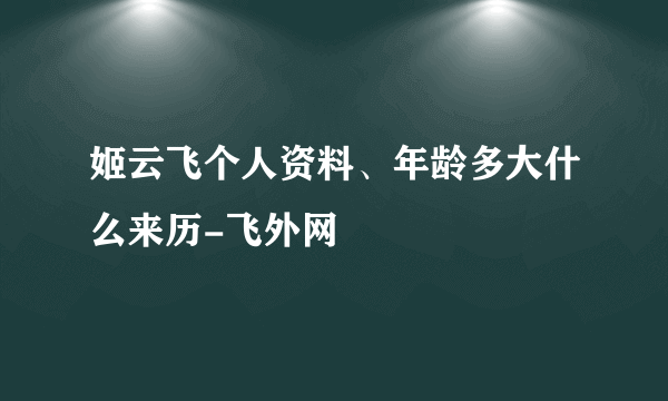 姬云飞个人资料、年龄多大什么来历-飞外网