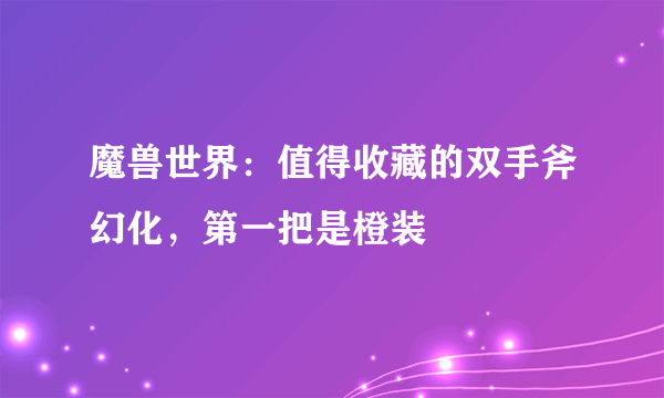 魔兽世界：值得收藏的双手斧幻化，第一把是橙装