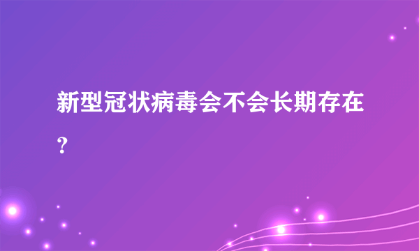 新型冠状病毒会不会长期存在？