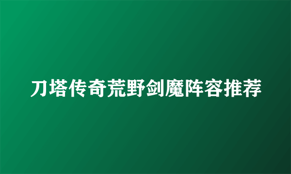 刀塔传奇荒野剑魔阵容推荐