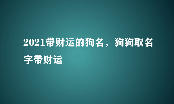 2021带财运的狗名，狗狗取名字带财运