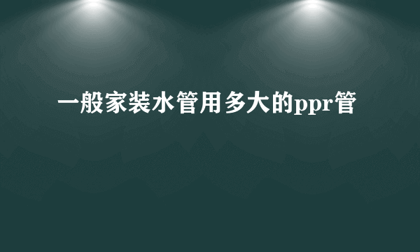 一般家装水管用多大的ppr管