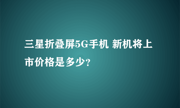 三星折叠屏5G手机 新机将上市价格是多少？