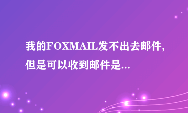 我的FOXMAIL发不出去邮件,但是可以收到邮件是怎么回事呀？