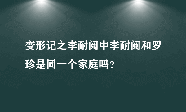 变形记之李耐阅中李耐阅和罗珍是同一个家庭吗？