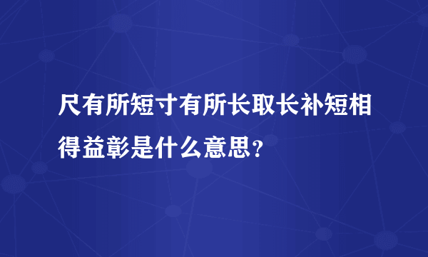 尺有所短寸有所长取长补短相得益彰是什么意思？